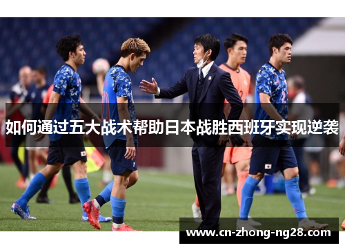如何通过五大战术帮助日本战胜西班牙实现逆袭 如何通过五大战术帮助日本战胜西班牙实现逆袭