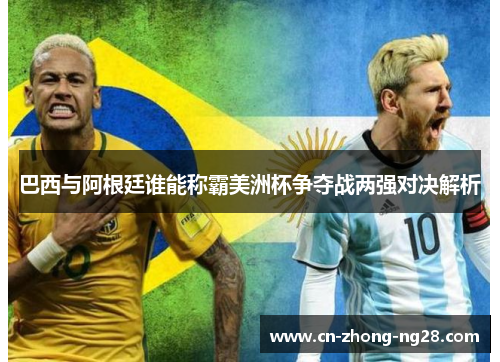 巴西与阿根廷谁能称霸美洲杯争夺战两强对决解析