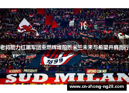 老将助力红黑军团重燃辉煌前景米兰未来与希望并肩而行 老将助力红黑军团重燃辉煌前景米兰未来与希望并肩而行