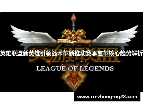 英雄联盟新英雄引领战术革新推动赛季变革核心趋势解析