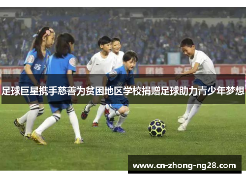 足球巨星携手慈善为贫困地区学校捐赠足球助力青少年梦想 足球巨星携手慈善为贫困地区学校捐赠足球助力青少年梦想