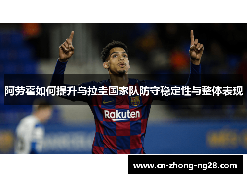 阿劳霍如何提升乌拉圭国家队防守稳定性与整体表现 阿劳霍如何提升乌拉圭国家队防守稳定性与整体表现