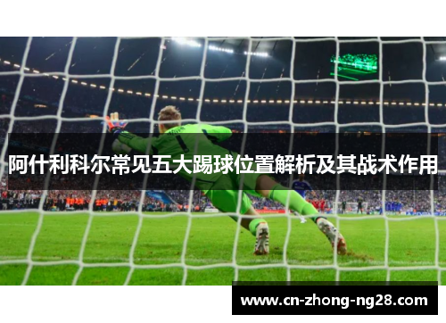 阿什利科尔常见五大踢球位置解析及其战术作用 阿什利科尔常见五大踢球位置解析及其战术作用
