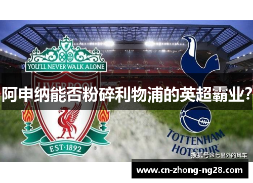 阿申纳能否粉碎利物浦的英超霸业? 阿申纳能否粉碎利物浦的英超霸业?