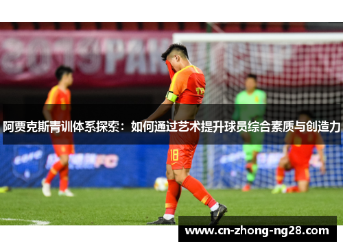 阿贾克斯青训体系探索:如何通过艺术提升球员综合素质与创造力 阿贾克斯青训体系探索:如何通过艺术提升球员综合素质与创造力