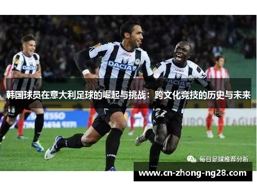 韩国球员在意大利足球的崛起与挑战:跨文化竞技的历史与未来 韩国球员在意大利足球的崛起与挑战:跨文化竞技的历史与未来