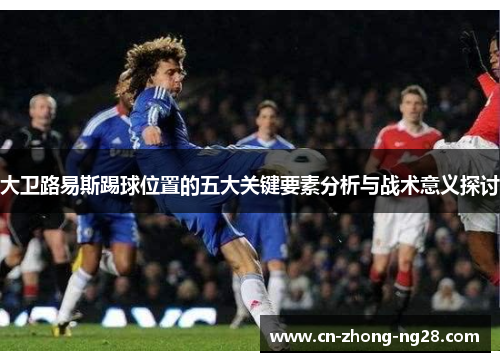 大卫路易斯踢球位置的五大关键要素分析与战术意义探讨
