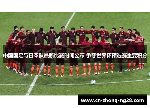 中国国足与日本队最新比赛时间公布 争夺世界杯预选赛重要积分