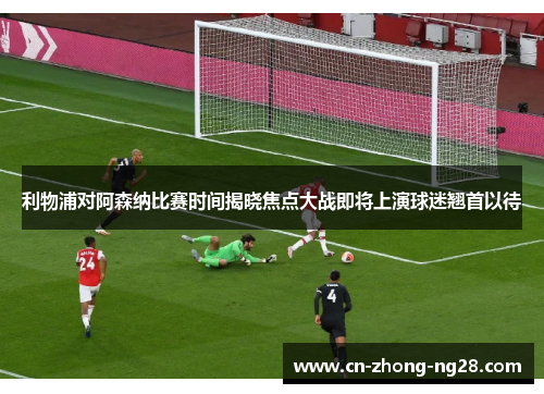利物浦对阿森纳比赛时间揭晓焦点大战即将上演球迷翘首以待