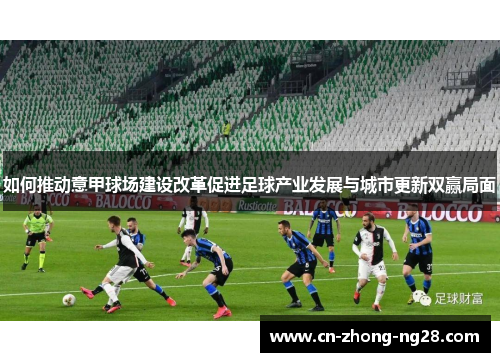 如何推动意甲球场建设改革促进足球产业发展与城市更新双赢局面