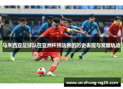 马来西亚足球队在亚洲杯预选赛的历史表现与发展轨迹
