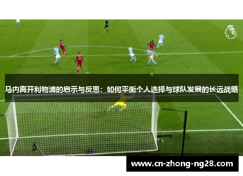 马内离开利物浦的启示与反思：如何平衡个人选择与球队发展的长远战略