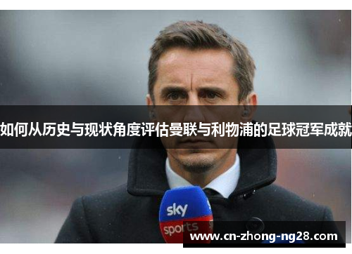 如何从历史与现状角度评估曼联与利物浦的足球冠军成就 如何从历史与现状角度评估曼联与利物浦的足球冠军成就