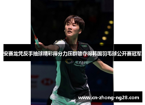 安赛龙凭反手抽球精彩得分力压群雄夺得韩国羽毛球公开赛冠军 安赛龙凭反手抽球精彩得分力压群雄夺得韩国羽毛球公开赛冠军