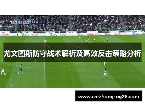 尤文图斯防守战术解析及高效反击策略分析 尤文图斯防守战术解析及高效反击策略分析