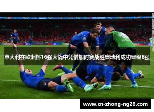 意大利在欧洲杯16强大战中凭借加时赛战胜奥地利成功晋级8强 意大利在欧洲杯16强大战中凭借加时赛战胜奥地利成功晋级8强