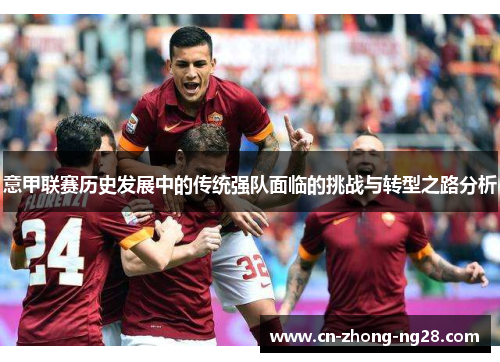 意甲联赛历史发展中的传统强队面临的挑战与转型之路分析 意甲联赛历史发展中的传统强队面临的挑战与转型之路分析