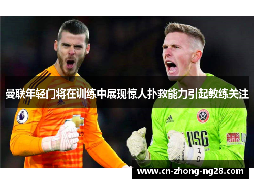 曼联年轻门将在训练中展现惊人扑救能力引起教练关注 曼联年轻门将在训练中展现惊人扑救能力引起教练关注