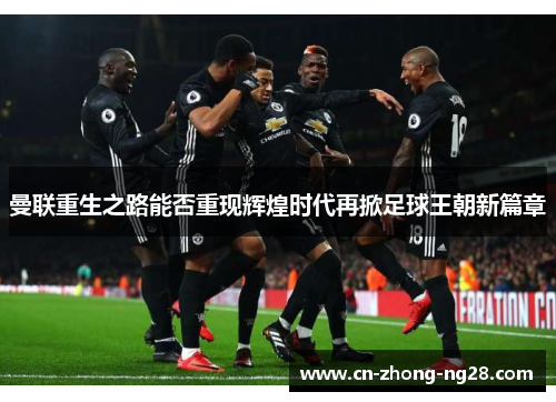 曼联重生之路能否重现辉煌时代再掀足球王朝新篇章 曼联重生之路能否重现辉煌时代再掀足球王朝新篇章