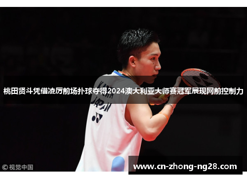 桃田贤斗凭借凌厉前场扑球夺得2024澳大利亚大师赛冠军展现网前控制力