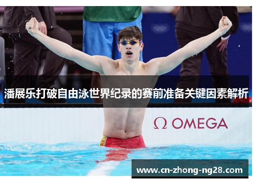 潘展乐打破自由泳世界纪录的赛前准备关键因素解析 潘展乐打破自由泳世界纪录的赛前准备关键因素解析