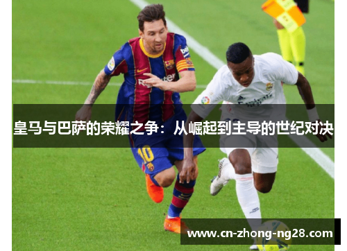 皇马与巴萨的荣耀之争：从崛起到主导的世纪对决