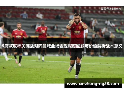 B席欧联杯关键战对阵曼城全场表现深度回顾与价值解析战术意义