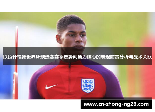以拉什福德世界杯预选赛赛季走势判断为核心的表现前景分析与战术关联