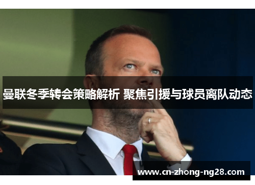 曼联冬季转会策略解析 聚焦引援与球员离队动态