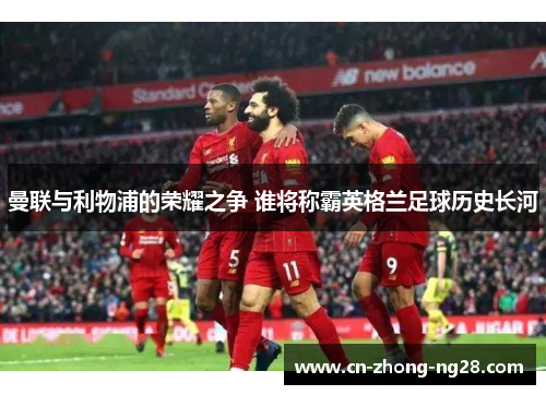 曼联与利物浦的荣耀之争 谁将称霸英格兰足球历史长河