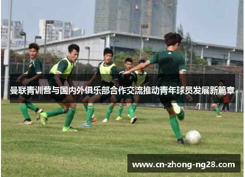 曼联青训营与国内外俱乐部合作交流推动青年球员发展新篇章 曼联青训营与国内外俱乐部合作交流推动青年球员发展新篇章