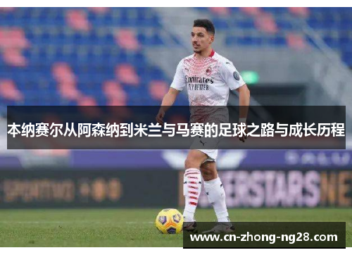 本纳赛尔从阿森纳到米兰与马赛的足球之路与成长历程 本纳赛尔从阿森纳到米兰与马赛的足球之路与成长历程