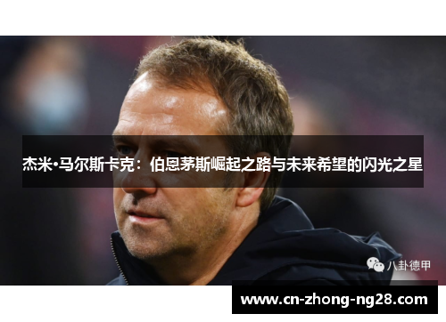 杰米·马尔斯卡克:伯恩茅斯崛起之路与未来希望的闪光之星 杰米·马尔斯卡克:伯恩茅斯崛起之路与未来希望的闪光之星