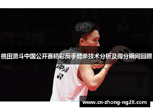 桃田贤斗中国公开赛精彩反手劈杀技术分析及得分瞬间回顾 桃田贤斗中国公开赛精彩反手劈杀技术分析及得分瞬间回顾