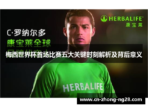 梅西世界杯首场比赛五大关键时刻解析及背后意义 梅西世界杯首场比赛五大关键时刻解析及背后意义