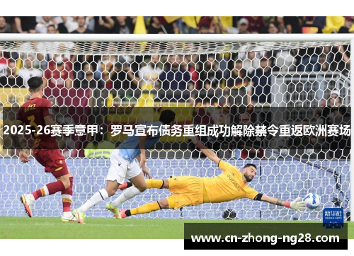 2025-26赛季意甲:罗马宣布债务重组成功解除禁令重返欧洲赛场 2025-26赛季意甲:罗马宣布债务重组成功解除禁令重返欧洲赛场