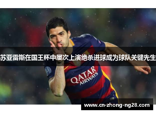 苏亚雷斯在国王杯中屡次上演绝杀进球成为球队关键先生