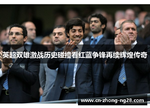英超双雄激战历史碰撞看红蓝争锋再续辉煌传奇 英超双雄激战历史碰撞看红蓝争锋再续辉煌传奇