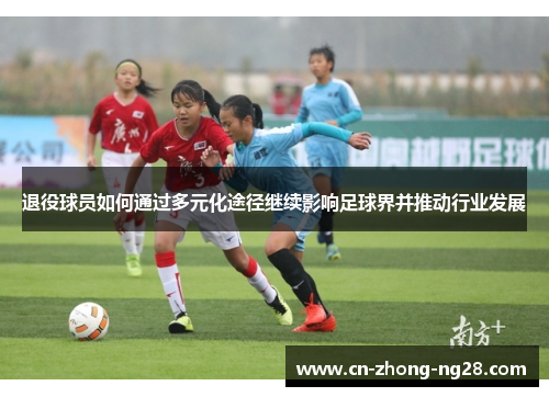 退役球员如何通过多元化途径继续影响足球界并推动行业发展