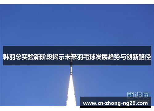 韩羽总实验新阶段揭示未来羽毛球发展趋势与创新路径