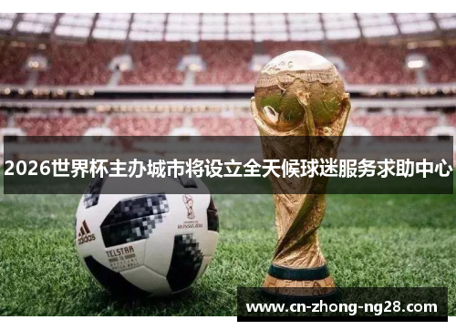 2026世界杯主办城市将设立全天候球迷服务求助中心