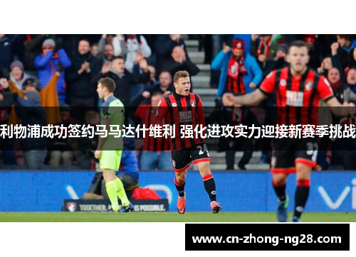 利物浦成功签约马马达什维利 强化进攻实力迎接新赛季挑战