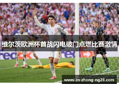 维尔茨欧洲杯首战闪电破门点燃比赛激情
