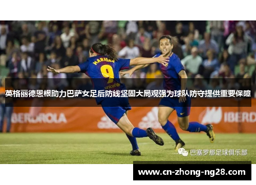 英格丽德恩根助力巴萨女足后防线坚固大局观强为球队防守提供重要保障 英格丽德恩根助力巴萨女足后防线坚固大局观强为球队防守提供重要保障
