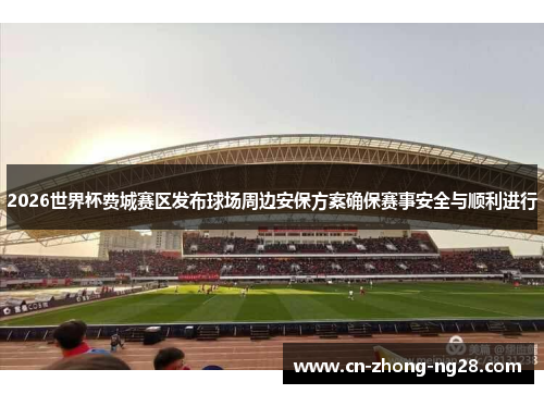 2026世界杯费城赛区发布球场周边安保方案确保赛事安全与顺利进行