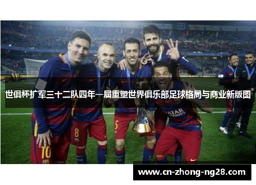 世俱杯扩军三十二队四年一届重塑世界俱乐部足球格局与商业新版图