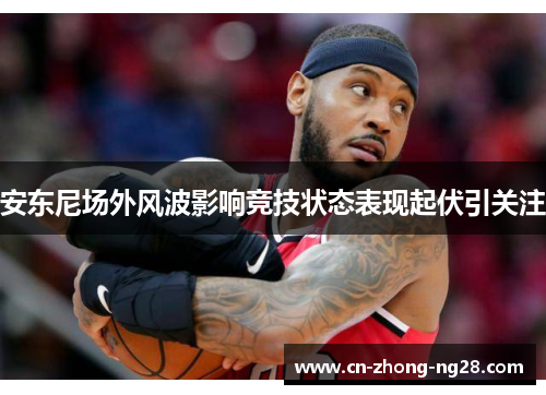 安东尼场外风波影响竞技状态表现起伏引关注